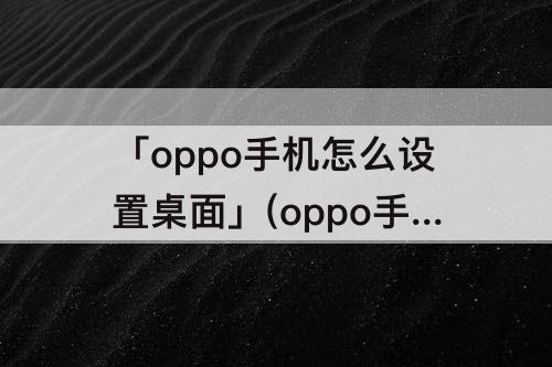「oppo手机怎么设置桌面」(oppo手机怎么设置桌面倒计时天数)