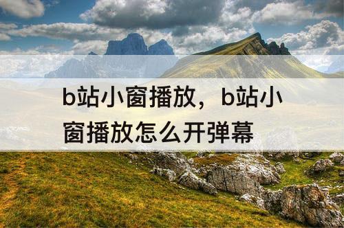 b站小窗播放，b站小窗播放怎么开弹幕