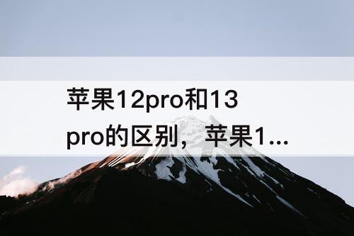 苹果12pro和13pro的区别，苹果12pro和13pro的区别多少G运行