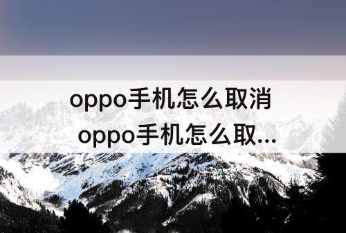 oppo手机怎么取消 oppo手机怎么取消72小时锁屏