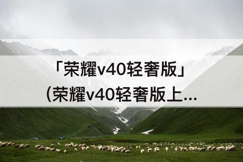 「荣耀v40轻奢版」(荣耀v40轻奢版上市时间价格)