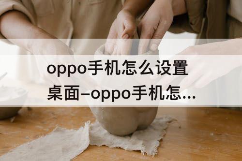 oppo手机怎么设置桌面-oppo手机怎么设置桌面上滑