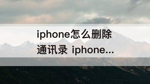 iphone怎么删除通讯录 iphone怎么删除通讯录人
