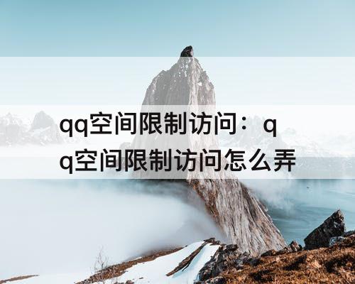qq空间限制访问：qq空间限制访问怎么弄