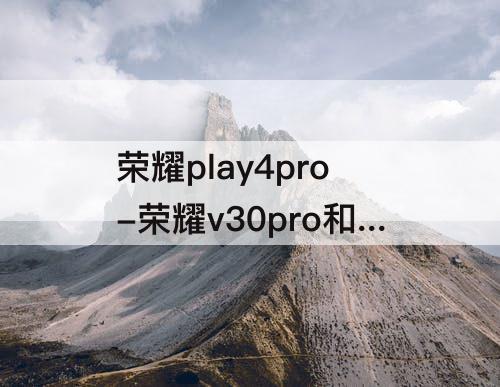 荣耀play4pro-荣耀v30pro和荣耀play4pro