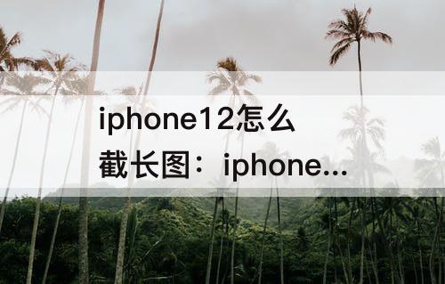 iphone12怎么截长图：iphone12怎么截长图截屏