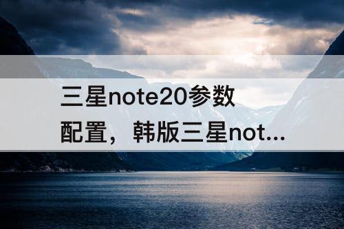 三星note20参数配置，韩版三星note20参数配置