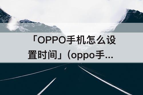 「OPPO手机怎么设置时间」(oppo手机怎么设置时间段免打扰)