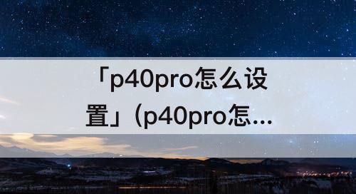 「p40pro怎么设置」(p40pro怎么设置陌生人来电)