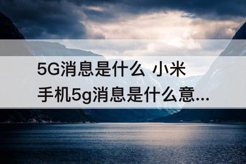 5G消息是什么 小米手机5g消息是什么意思