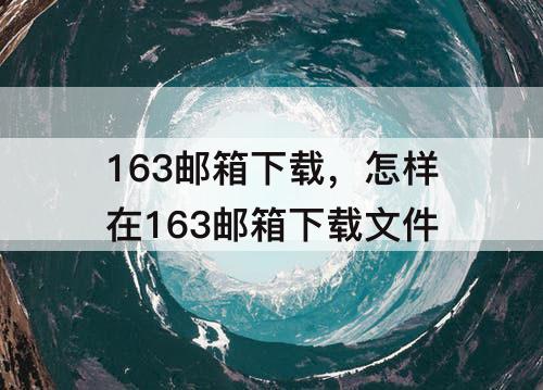 163邮箱下载，怎样在163邮箱下载文件