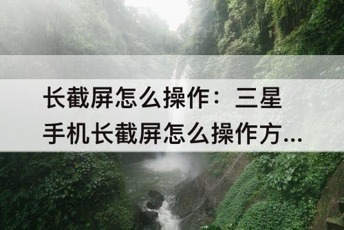 长截屏怎么操作：三星手机长截屏怎么操作方法