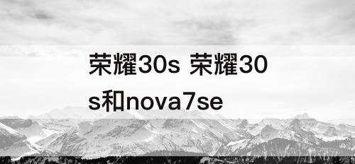 荣耀30s 荣耀30s和nova7se