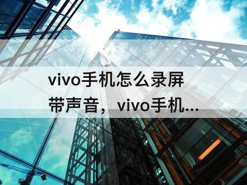 vivo手机怎么录屏带声音，vivo手机怎么录屏带声音教程