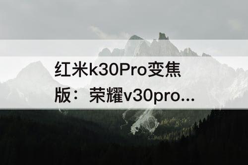 红米k30Pro变焦版：荣耀v30pro对比红米k30pro变焦版拍照