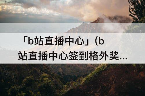 「b站直播中心」(b站直播中心签到格外奖励)