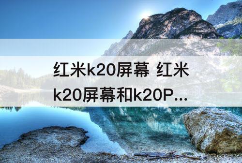 红米k20屏幕 红米k20屏幕和k20Pro一样吗