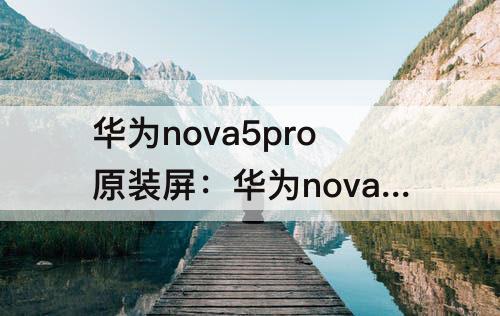 华为nova5pro原装屏：华为nova5Pro原装屏辨别