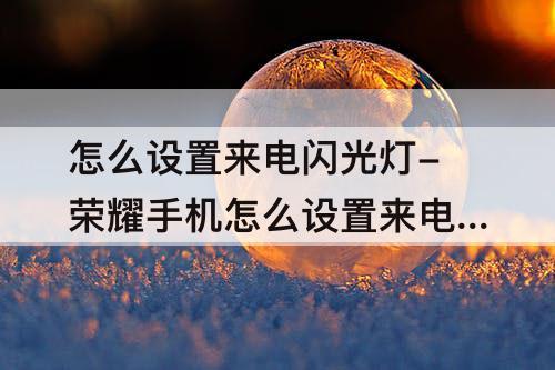 怎么设置来电闪光灯-荣耀手机怎么设置来电闪光灯