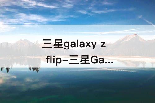三星galaxy z flip-三星Galaxy Z Flip4怎么样