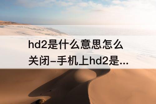 hd2是什么意思怎么关闭-手机上hd2是什么意思怎么关闭