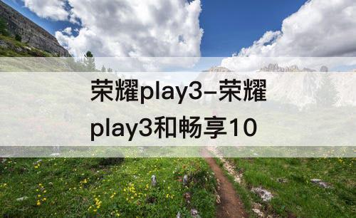 荣耀play3-荣耀play3和畅享10