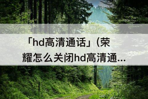 「hd高清通话」(荣耀怎么关闭hd高清通话)