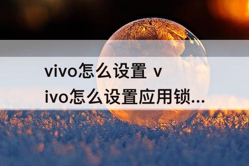 vivo怎么设置 vivo怎么设置应用锁指纹