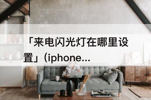 「来电闪光灯在哪里设置」(iphone iOS14来电闪光灯在哪里设置)