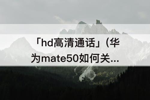 「hd高清通话」(华为mate50如何关闭hd高清通话)