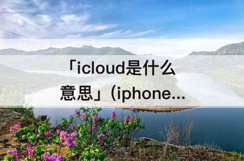 「icloud是什么意思」(iphone备忘录所有icloud是什么意思)