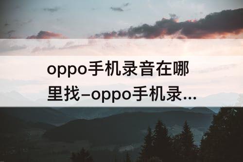 oppo手机录音在哪里找-oppo手机录音在哪里找设置里为什么没有