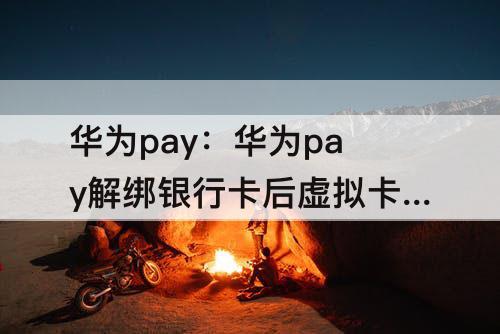 华为pay：华为pay解绑银行卡后虚拟卡还在