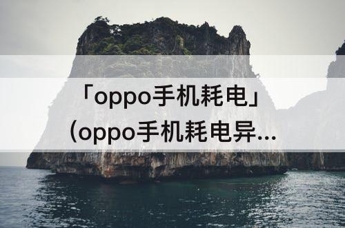 「oppo手机耗电」(oppo手机耗电异常怎么办怎样自动清理)