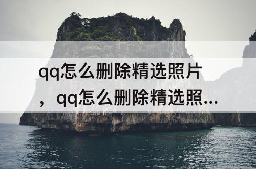 qq怎么删除精选照片，qq怎么删除精选照片四个字