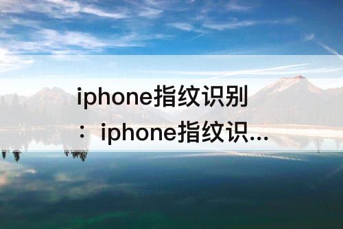 iphone指纹识别：iphone指纹识别不灵敏怎么办