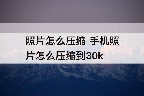 照片怎么压缩 手机照片怎么压缩到30k