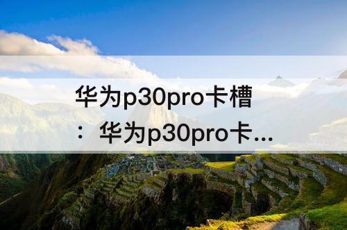 华为p30pro卡槽：华为p30pro卡槽打不开怎么办