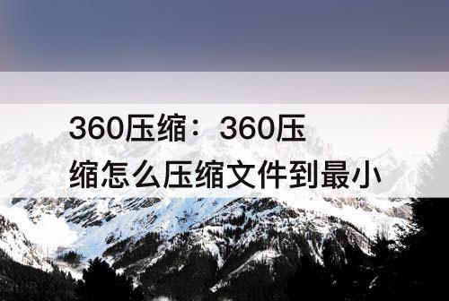 360压缩：360压缩怎么压缩文件到最小