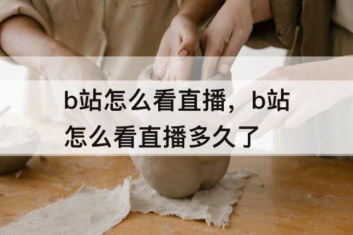 b站怎么看直播，b站怎么看直播多久了
