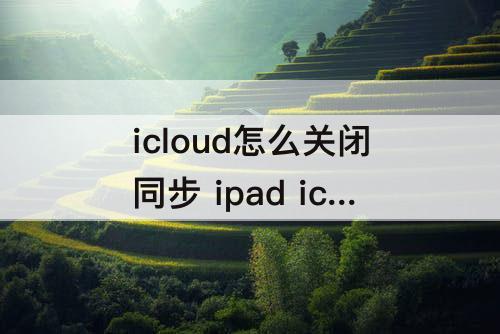 icloud怎么关闭同步 ipad icloud怎么关闭同步