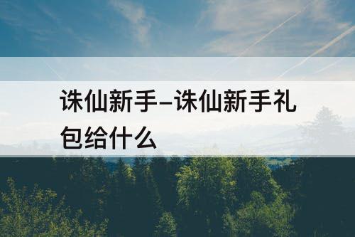 诛仙新手-诛仙新手礼包给什么