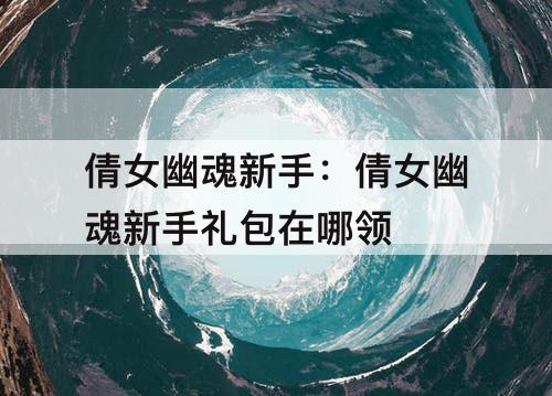 倩女幽魂新手：倩女幽魂新手礼包在哪领