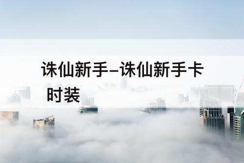 诛仙新手-诛仙新手卡 时装