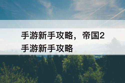 手游新手攻略，帝国2手游新手攻略