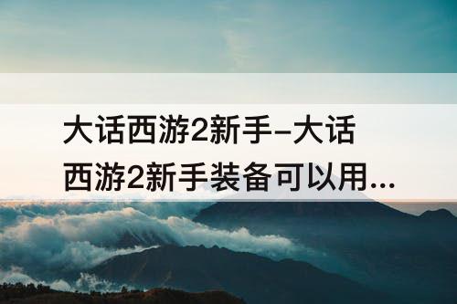 大话西游2新手-大话西游2新手装备可以用到多少级