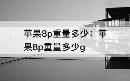 苹果8p重量多少：苹果8p重量多少g