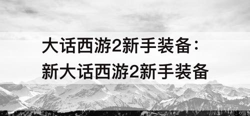 大话西游2新手装备：新大话西游2新手装备
