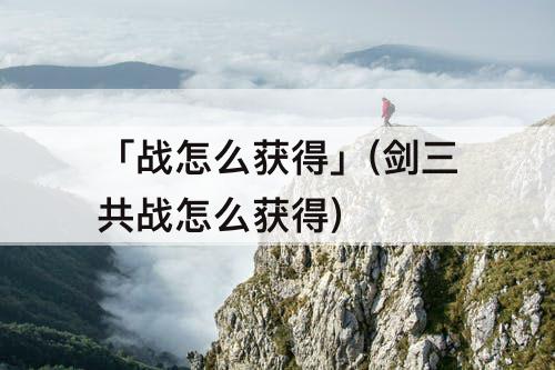「战怎么获得」(剑三共战怎么获得)