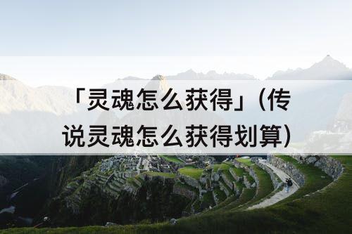 「灵魂怎么获得」(传说灵魂怎么获得划算)